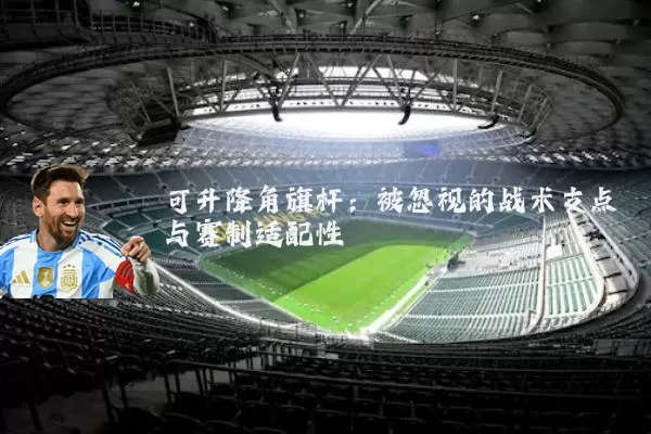 可升降角旗杆:被忽视的战术支点与赛制适配性