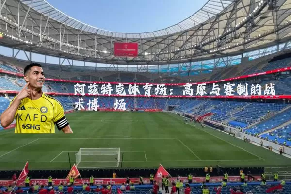 阿兹特克体育场:高原与赛制的战术博弈场