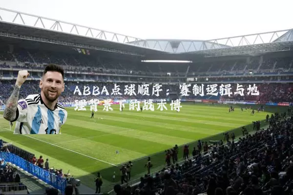ABBA点球顺序:赛制逻辑与地理背景下的战术博弈