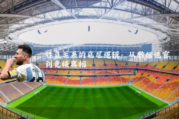 胜负关系的底层逻辑：从数据迷雾到竞技真相