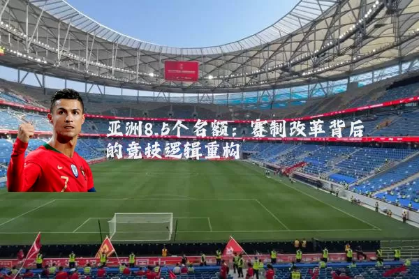 亚洲8.5个名额：赛制改革背后的竞技逻辑重构