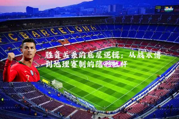 胜负关系的底层逻辑：从战术博弈到地理赛制的隐形杠杆