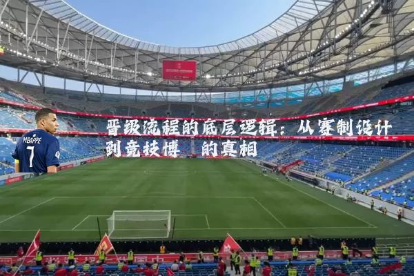 晋级流程的底层逻辑:从赛制设计到竞技博弈的真相