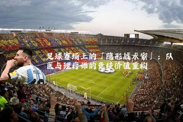 足球赛场上的「隐形战术家」：队医与理疗师的竞技价值重构