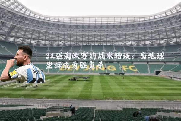 32强淘汰赛的战术暗线:当地理坐标成为胜负手