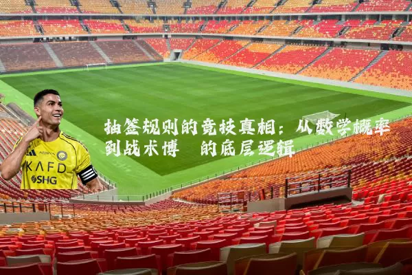 抽签规则的竞技真相:从数学概率到战术博弈的底层逻辑