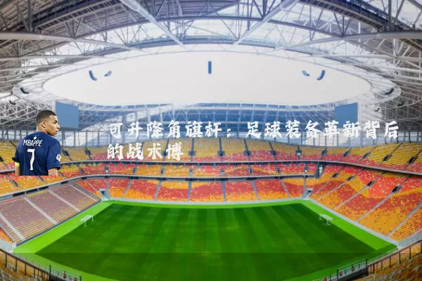 可升降角旗杆：足球装备革新背后的战术博弈