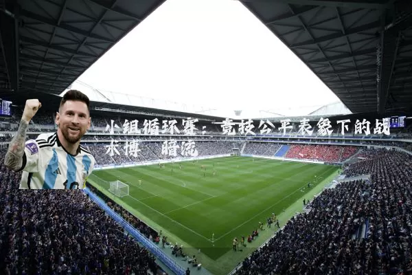 小组循环赛：竞技公平表象下的战术博弈暗流
