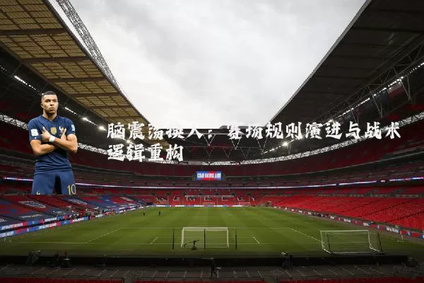 脑震荡换人:赛场规则演进与战术逻辑重构