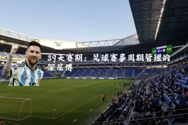 39天赛期:足球赛事周期管理的深层博弈